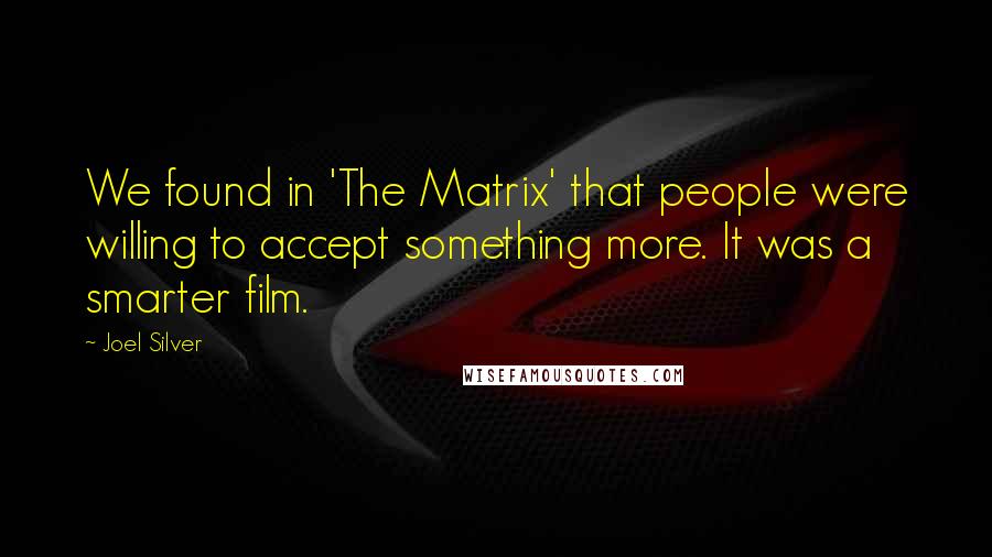 Joel Silver Quotes: We found in 'The Matrix' that people were willing to accept something more. It was a smarter film.