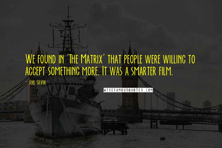Joel Silver Quotes: We found in 'The Matrix' that people were willing to accept something more. It was a smarter film.