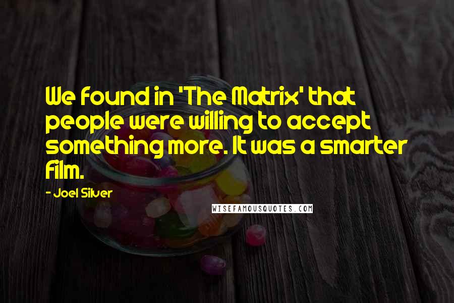 Joel Silver Quotes: We found in 'The Matrix' that people were willing to accept something more. It was a smarter film.