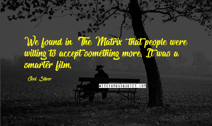 Joel Silver Quotes: We found in 'The Matrix' that people were willing to accept something more. It was a smarter film.