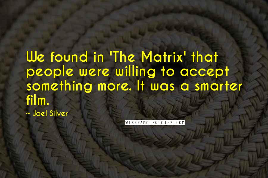 Joel Silver Quotes: We found in 'The Matrix' that people were willing to accept something more. It was a smarter film.