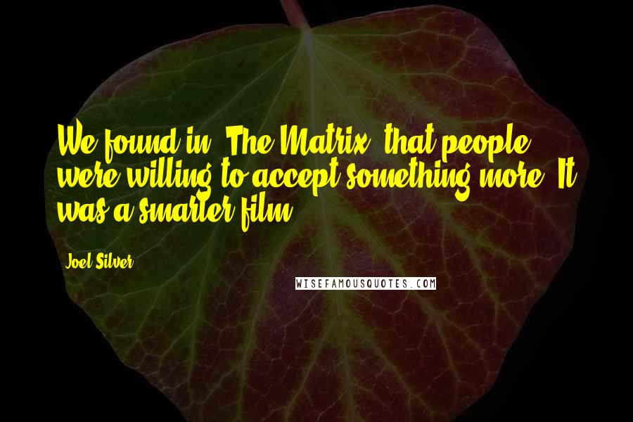Joel Silver Quotes: We found in 'The Matrix' that people were willing to accept something more. It was a smarter film.