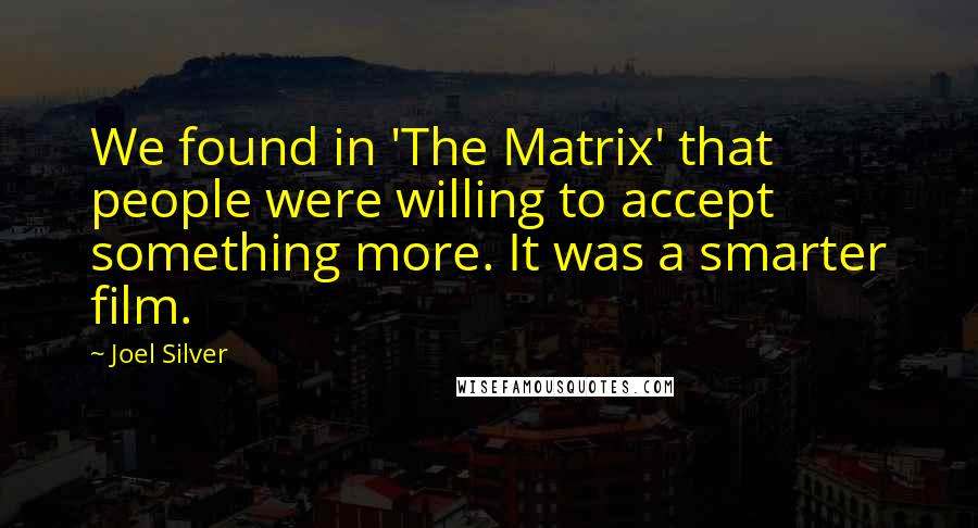 Joel Silver Quotes: We found in 'The Matrix' that people were willing to accept something more. It was a smarter film.