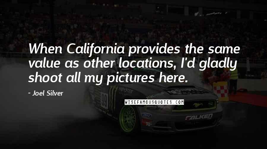 Joel Silver Quotes: When California provides the same value as other locations, I'd gladly shoot all my pictures here.