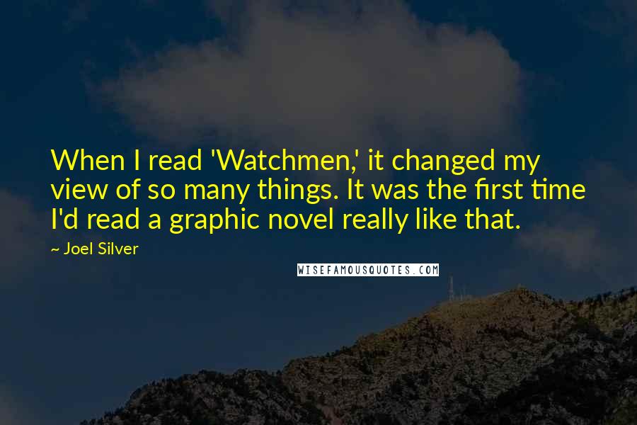 Joel Silver Quotes: When I read 'Watchmen,' it changed my view of so many things. It was the first time I'd read a graphic novel really like that.