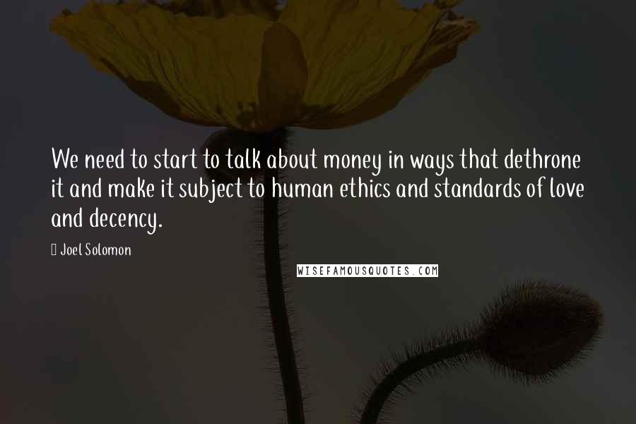 Joel Solomon Quotes: We need to start to talk about money in ways that dethrone it and make it subject to human ethics and standards of love and decency.