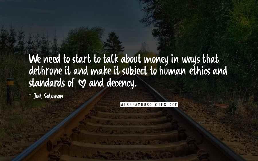 Joel Solomon Quotes: We need to start to talk about money in ways that dethrone it and make it subject to human ethics and standards of love and decency.