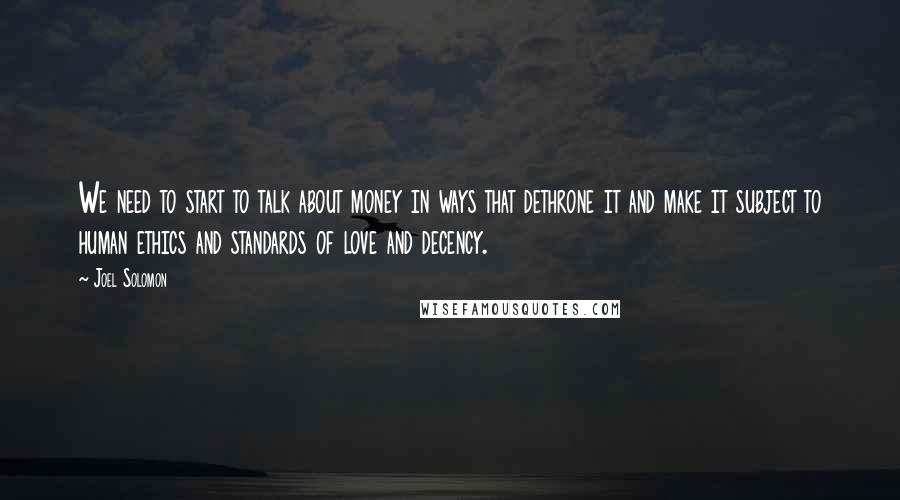 Joel Solomon Quotes: We need to start to talk about money in ways that dethrone it and make it subject to human ethics and standards of love and decency.