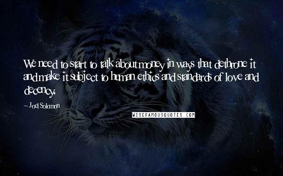 Joel Solomon Quotes: We need to start to talk about money in ways that dethrone it and make it subject to human ethics and standards of love and decency.