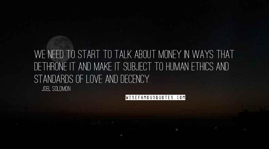 Joel Solomon Quotes: We need to start to talk about money in ways that dethrone it and make it subject to human ethics and standards of love and decency.