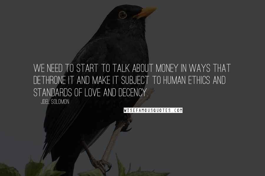 Joel Solomon Quotes: We need to start to talk about money in ways that dethrone it and make it subject to human ethics and standards of love and decency.