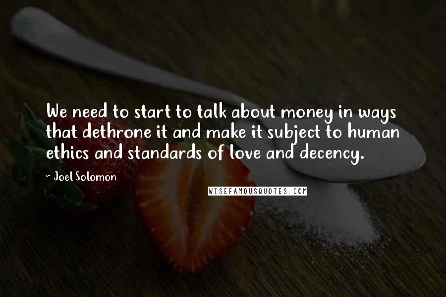 Joel Solomon Quotes: We need to start to talk about money in ways that dethrone it and make it subject to human ethics and standards of love and decency.