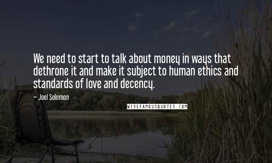 Joel Solomon Quotes: We need to start to talk about money in ways that dethrone it and make it subject to human ethics and standards of love and decency.