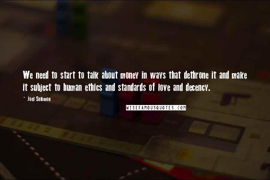 Joel Solomon Quotes: We need to start to talk about money in ways that dethrone it and make it subject to human ethics and standards of love and decency.