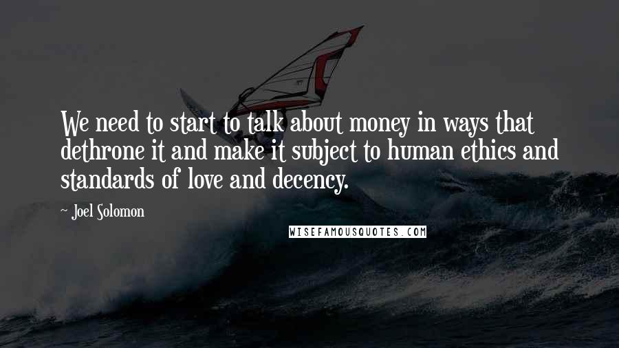 Joel Solomon Quotes: We need to start to talk about money in ways that dethrone it and make it subject to human ethics and standards of love and decency.