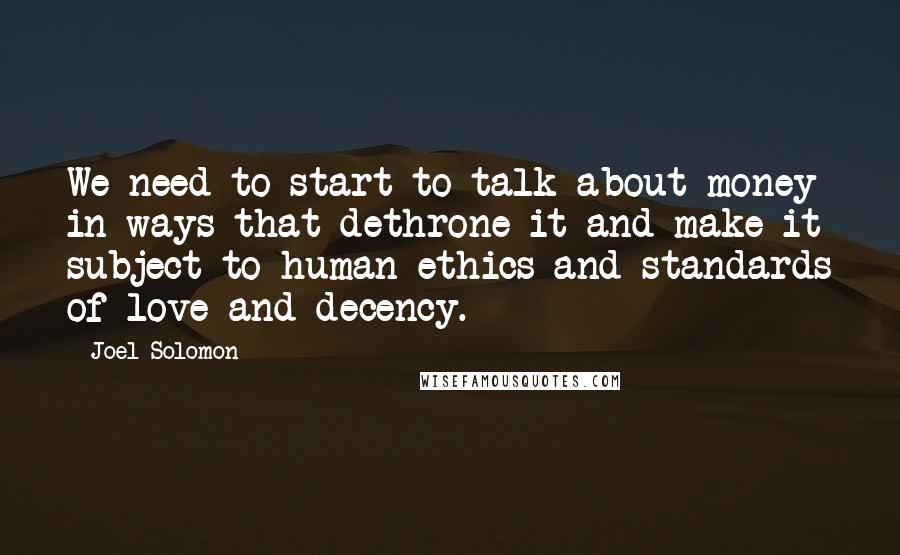 Joel Solomon Quotes: We need to start to talk about money in ways that dethrone it and make it subject to human ethics and standards of love and decency.