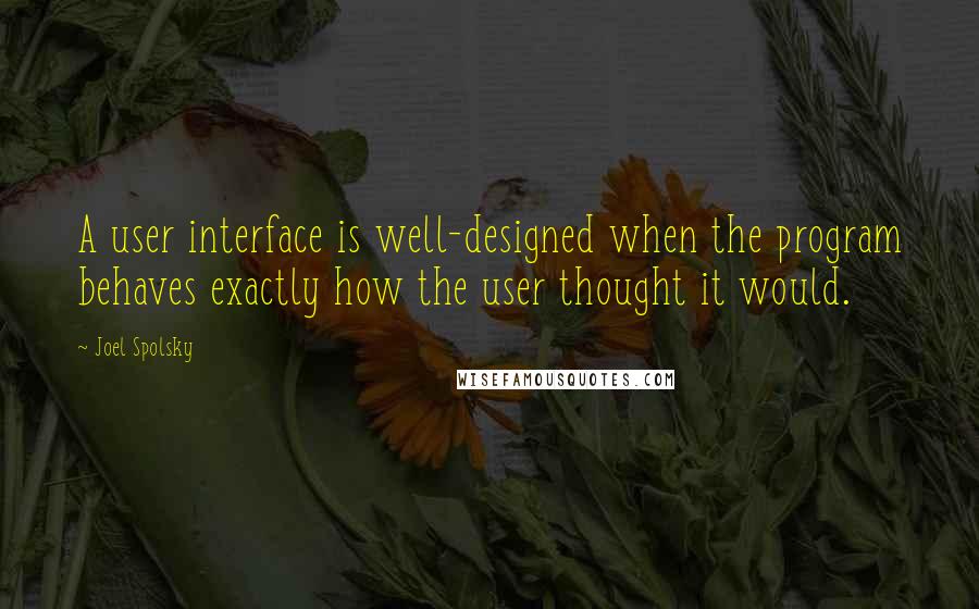 Joel Spolsky Quotes: A user interface is well-designed when the program behaves exactly how the user thought it would.