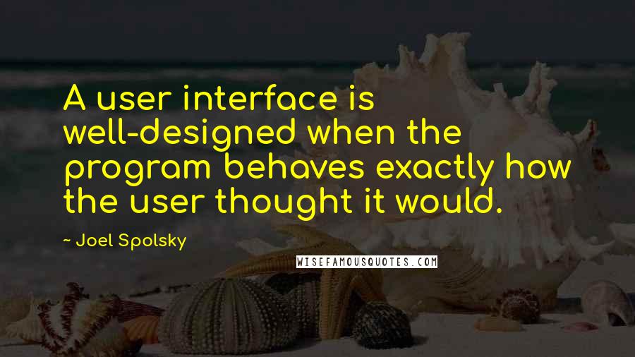 Joel Spolsky Quotes: A user interface is well-designed when the program behaves exactly how the user thought it would.