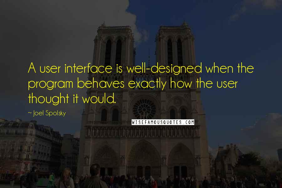 Joel Spolsky Quotes: A user interface is well-designed when the program behaves exactly how the user thought it would.