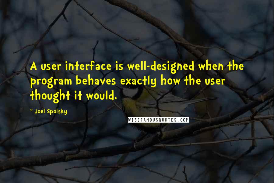 Joel Spolsky Quotes: A user interface is well-designed when the program behaves exactly how the user thought it would.