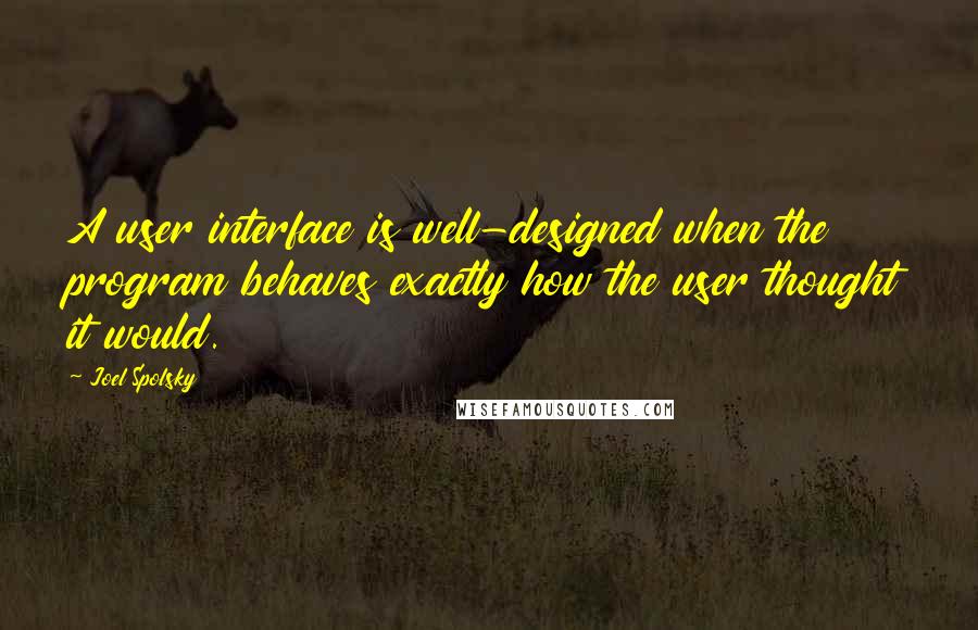 Joel Spolsky Quotes: A user interface is well-designed when the program behaves exactly how the user thought it would.