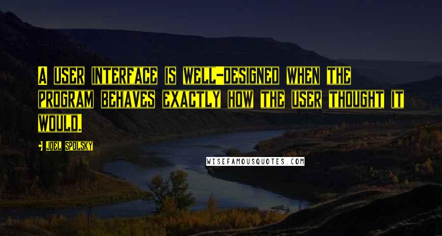 Joel Spolsky Quotes: A user interface is well-designed when the program behaves exactly how the user thought it would.