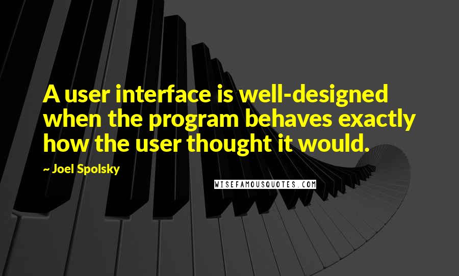 Joel Spolsky Quotes: A user interface is well-designed when the program behaves exactly how the user thought it would.