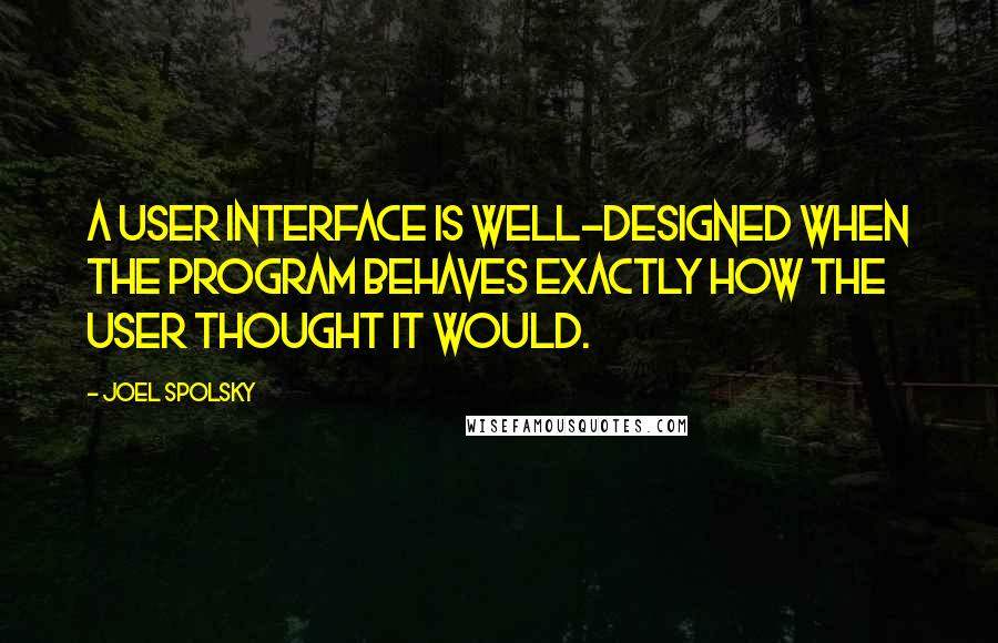 Joel Spolsky Quotes: A user interface is well-designed when the program behaves exactly how the user thought it would.