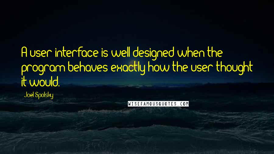 Joel Spolsky Quotes: A user interface is well-designed when the program behaves exactly how the user thought it would.