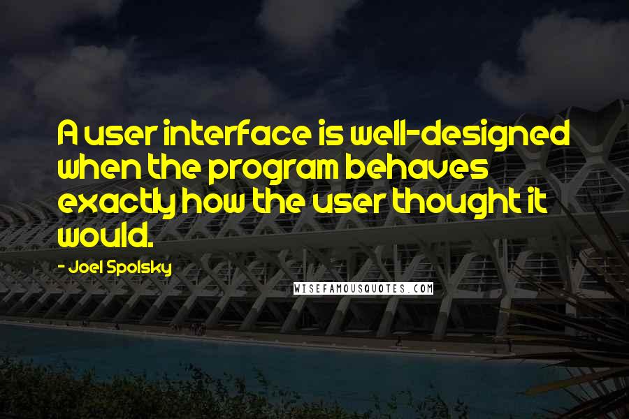 Joel Spolsky Quotes: A user interface is well-designed when the program behaves exactly how the user thought it would.