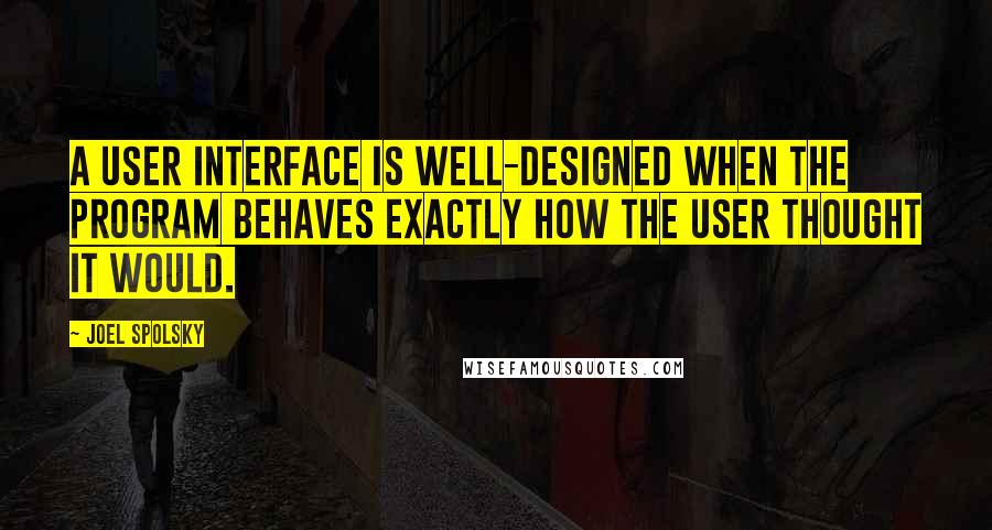 Joel Spolsky Quotes: A user interface is well-designed when the program behaves exactly how the user thought it would.