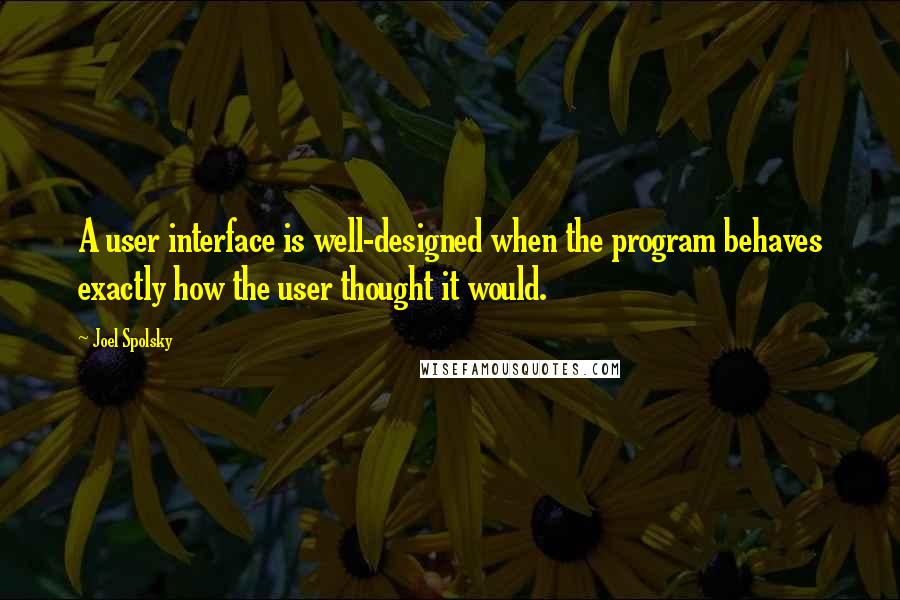 Joel Spolsky Quotes: A user interface is well-designed when the program behaves exactly how the user thought it would.