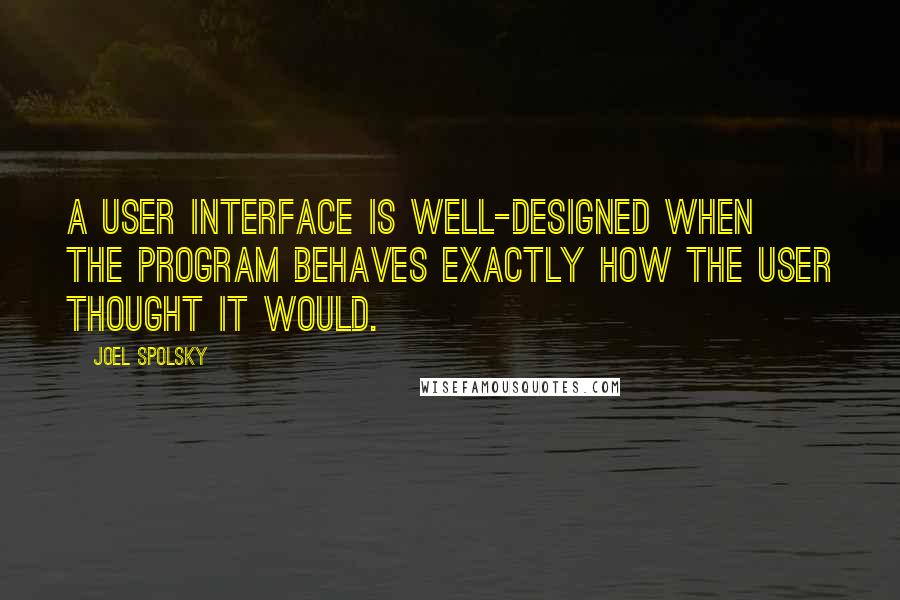 Joel Spolsky Quotes: A user interface is well-designed when the program behaves exactly how the user thought it would.