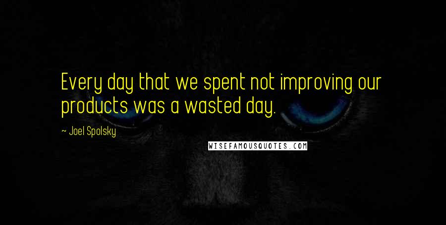 Joel Spolsky Quotes: Every day that we spent not improving our products was a wasted day.