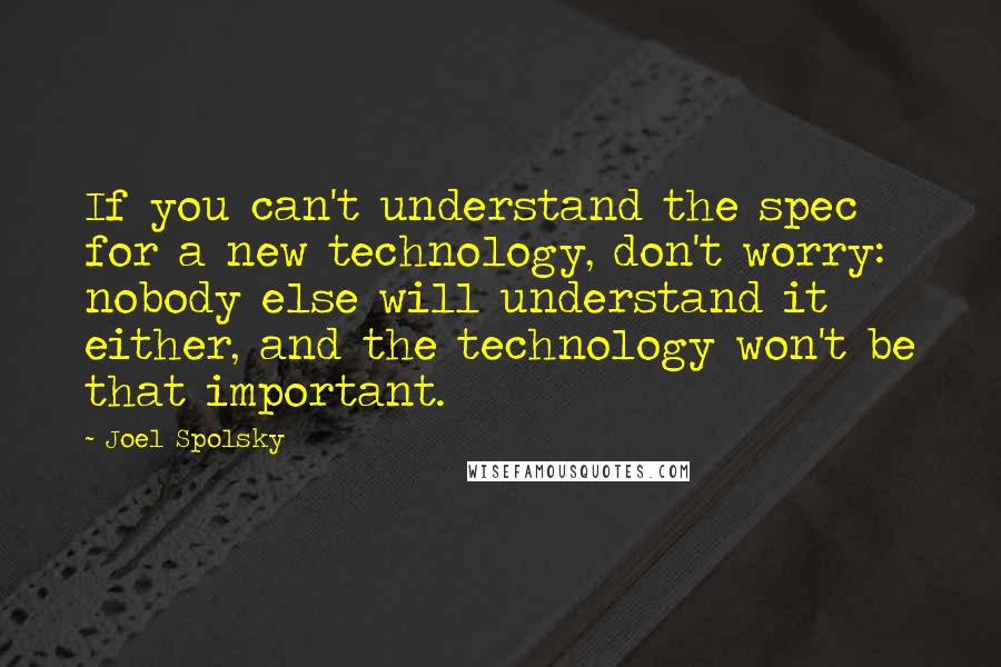 Joel Spolsky Quotes: If you can't understand the spec for a new technology, don't worry: nobody else will understand it either, and the technology won't be that important.