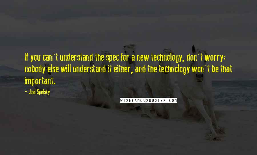 Joel Spolsky Quotes: If you can't understand the spec for a new technology, don't worry: nobody else will understand it either, and the technology won't be that important.