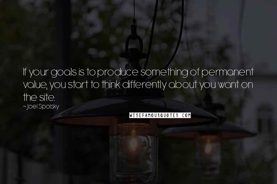 Joel Spolsky Quotes: If your goals is to produce something of permanent value, you start to think differently about you want on the site.