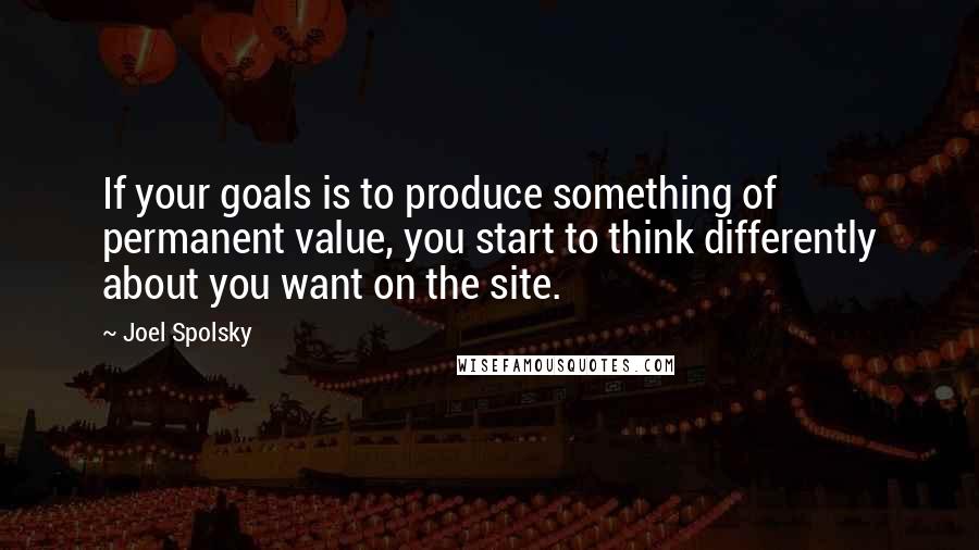 Joel Spolsky Quotes: If your goals is to produce something of permanent value, you start to think differently about you want on the site.