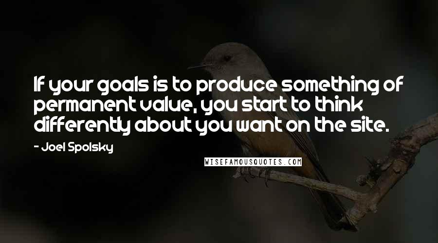 Joel Spolsky Quotes: If your goals is to produce something of permanent value, you start to think differently about you want on the site.