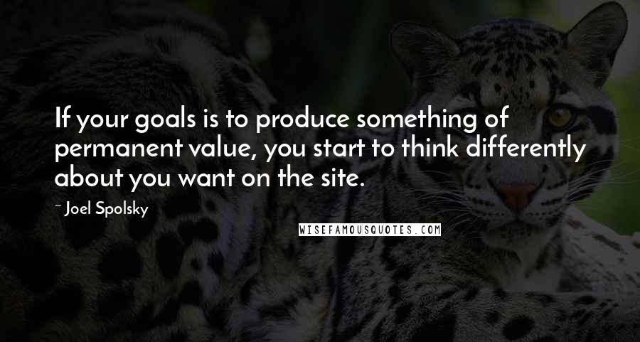 Joel Spolsky Quotes: If your goals is to produce something of permanent value, you start to think differently about you want on the site.