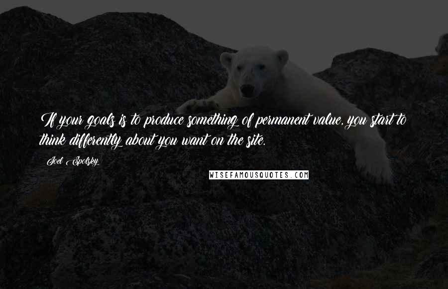 Joel Spolsky Quotes: If your goals is to produce something of permanent value, you start to think differently about you want on the site.