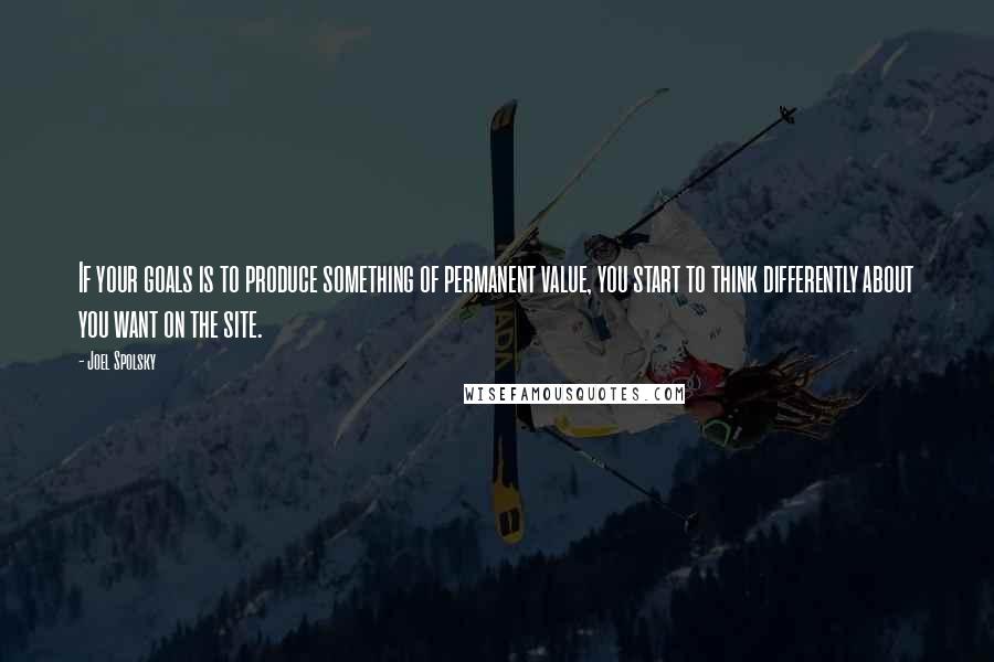 Joel Spolsky Quotes: If your goals is to produce something of permanent value, you start to think differently about you want on the site.