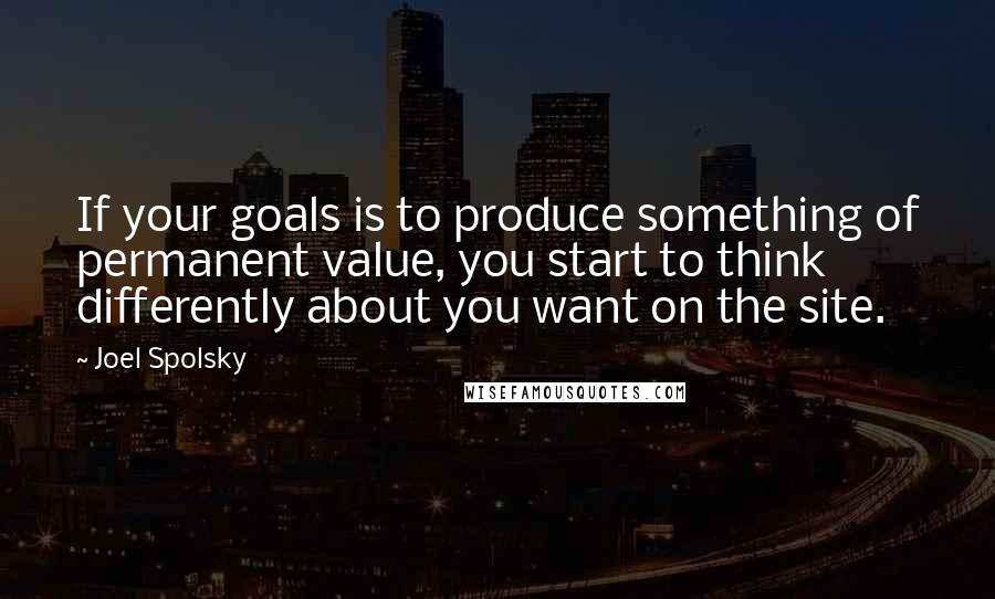 Joel Spolsky Quotes: If your goals is to produce something of permanent value, you start to think differently about you want on the site.