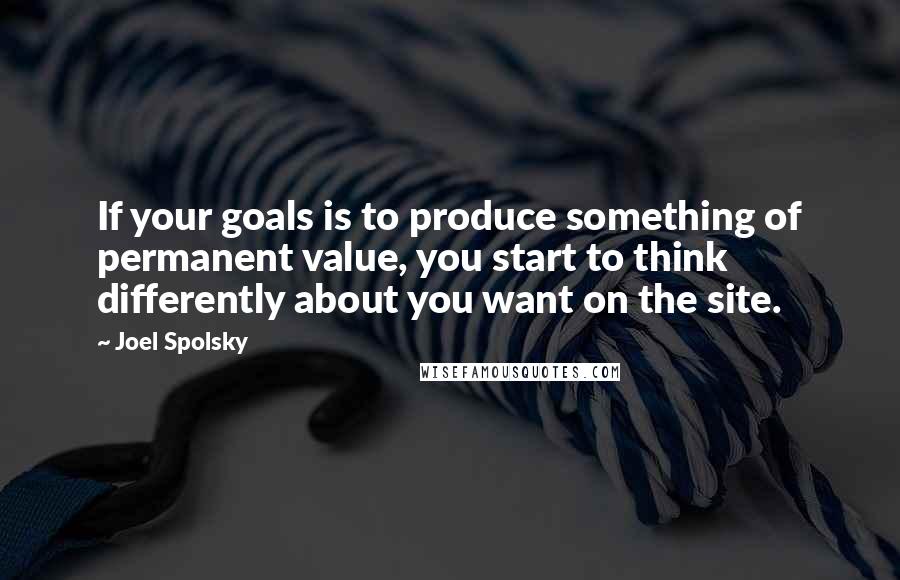 Joel Spolsky Quotes: If your goals is to produce something of permanent value, you start to think differently about you want on the site.