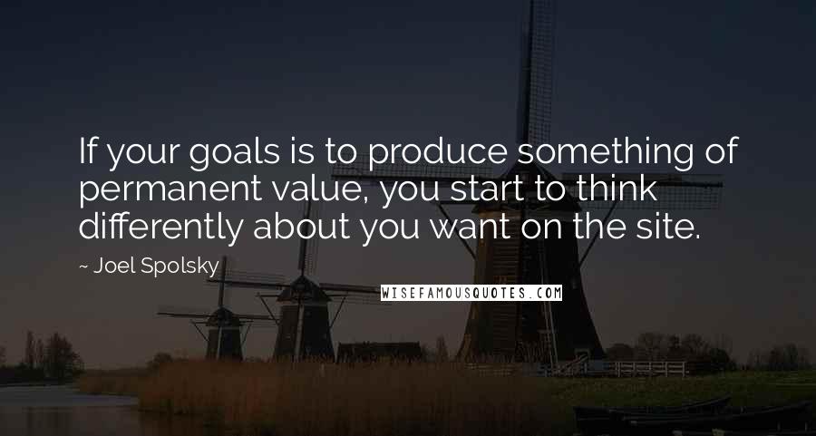 Joel Spolsky Quotes: If your goals is to produce something of permanent value, you start to think differently about you want on the site.