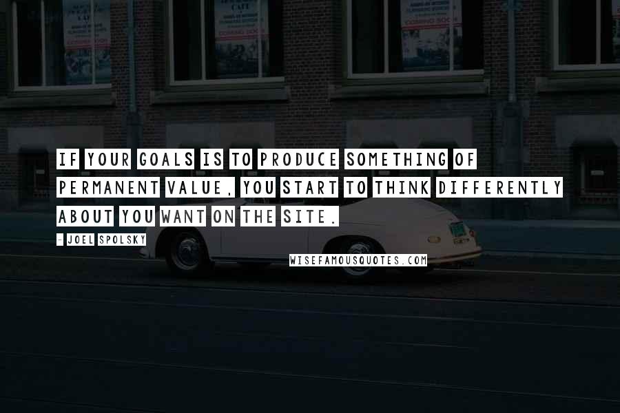 Joel Spolsky Quotes: If your goals is to produce something of permanent value, you start to think differently about you want on the site.