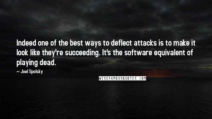 Joel Spolsky Quotes: Indeed one of the best ways to deflect attacks is to make it look like they're succeeding. It's the software equivalent of playing dead.