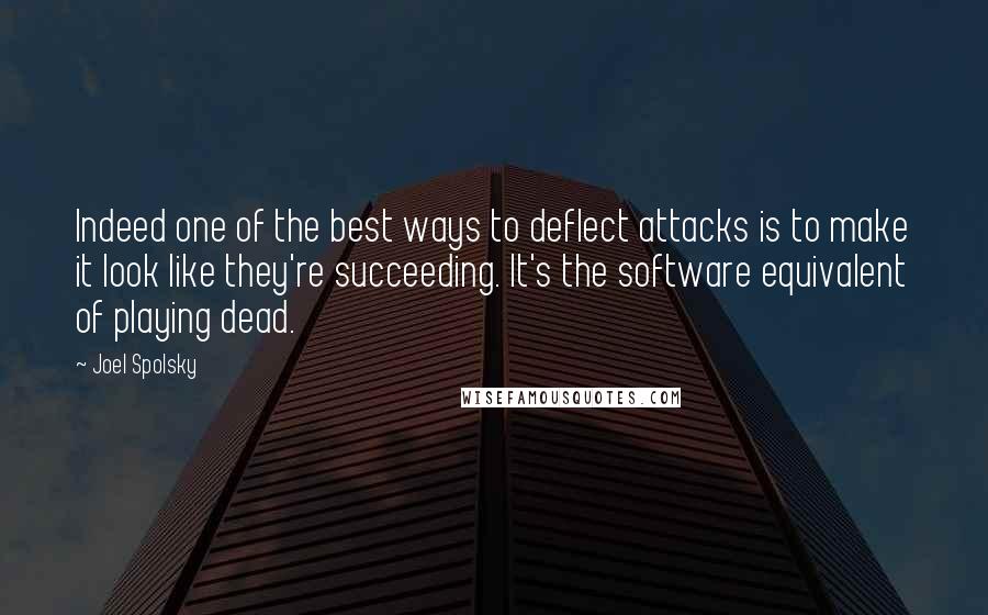 Joel Spolsky Quotes: Indeed one of the best ways to deflect attacks is to make it look like they're succeeding. It's the software equivalent of playing dead.