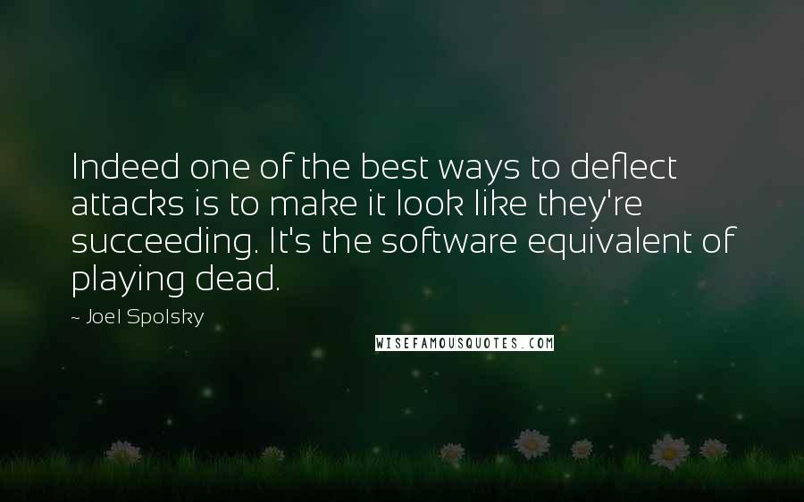 Joel Spolsky Quotes: Indeed one of the best ways to deflect attacks is to make it look like they're succeeding. It's the software equivalent of playing dead.