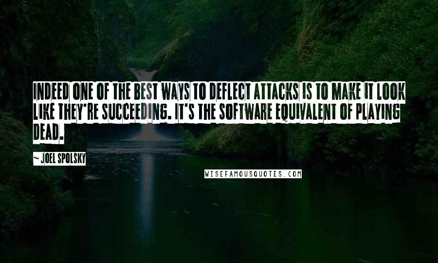 Joel Spolsky Quotes: Indeed one of the best ways to deflect attacks is to make it look like they're succeeding. It's the software equivalent of playing dead.